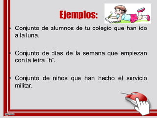 Ejemplos:
• Conjunto de alumnos de tu colegio que han ido
  a la luna.

• Conjunto de días de la semana que empiezan
  con la letra “h”.

• Conjunto de niños que han hecho el servicio
  militar.
 