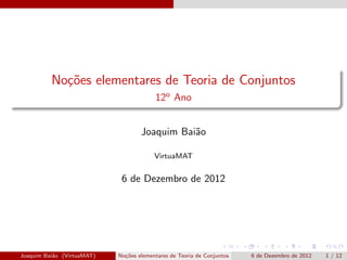 No¸oes elementares de Teoria de Conjuntos
            c˜
                                         12o Ano


                                    Joaquim Bai˜o
                                               a

                                         VirtuaMAT


                             6 de Dezembro de 2012




Joaquim Bai˜o (VirtuaMAT)
           a                No¸˜es elementares de Teoria de Conjuntos
                              co                                        6 de Dezembro de 2012   1 / 12
 