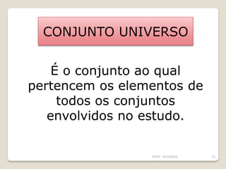 CONJUNTO UNIVERSO
É o conjunto ao qual
pertencem os elementos de
todos os conjuntos
envolvidos no estudo.
PROF. ROSÂNIA 16
 