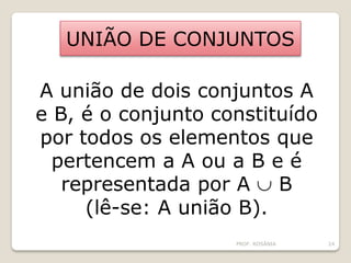 UNIÃO DE CONJUNTOS
A união de dois conjuntos A
e B, é o conjunto constituído
por todos os elementos que
pertencem a A ou a B e é
representada por A  B
(lê-se: A união B).
PROF. ROSÂNIA 24
 