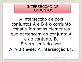 INTERSECÇÃO DE
CONJUNTOS
A intersecção de dois
conjuntos A e B é o conjunto
constituído pelos elementos
que pertencem ao conjunto A
e ao conjunto B.
É representado por:
A  B (lê-se: A intersecção B).
PROF. ROSÂNIA 26
 