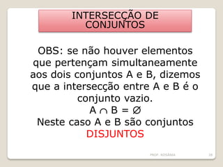 INTERSECÇÃO DE
CONJUNTOS
OBS: se não houver elementos
que pertençam simultaneamente
aos dois conjuntos A e B, dizemos
que a intersecção entre A e B é o
conjunto vazio.
A  B = 
Neste caso A e B são conjuntos
DISJUNTOS
PROF. ROSÂNIA 28
 