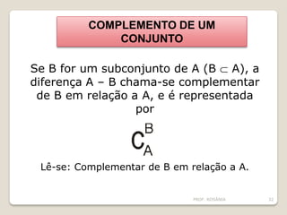 Se B for um subconjunto de A (B  A), a
diferença A – B chama-se complementar
de B em relação a A, e é representada
por
Lê-se: Complementar de B em relação a A.
COMPLEMENTO DE UM
CONJUNTO
PROF. ROSÂNIA 32
 