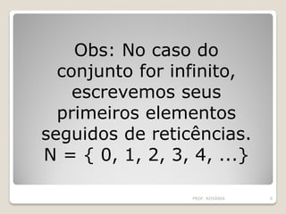 Obs: No caso do
conjunto for infinito,
escrevemos seus
primeiros elementos
seguidos de reticências.
N = { 0, 1, 2, 3, 4, ...}
PROF. ROSÂNIA 6
 