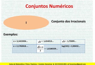 Conjuntos Numéricos
I

Conjunto dos Irracionais

Exemplos:
 = 3,1415926...

= 1,414213...

e = 2,1782818....

= 1,73205...
log(101) = 2,00432...

= 1,6180339...

Aulas de Matemática / Física / Química – Contato: Horacimar  (21) 9-8126-2831  horacimar@gmail.com

 