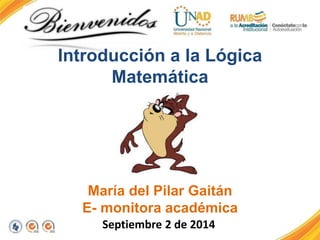 Introducción a la Lógica 
Matemática 
María del Pilar Gaitán 
E- monitora académica 
Septiembre 2 de 2014 
 