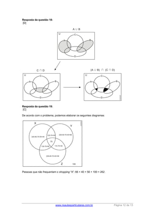 www.nsaulasparticulares.com.br Página 12 de 13 
Resposta da questão 18: 
[D] 
Resposta da questão 19: 
[C] 
De acordo com o problema, podemos elaborar os seguintes diagramas: 
Pessoas que não frequentam o shopping “X”: 66 + 40 + 56 + 100 = 262. 
 