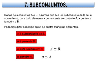 Dados dois conjuntos A e B, dizemos que A é um subconjunto de B se, e
somente se, para todo elemento x pertencente ao conjunto A, x pertence
também a B.
Podemos dizer a mesma coisa de quatro maneiras diferentes.
A é subconjunto de B.
A é parte de B.
A está contido em B. BA ⊂
B contém A. AB ⊃
 