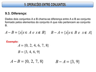 9.3. Diferença:
Dados dois conjuntos A e B chama-se diferença entre A e B ao conjunto
formado pelos elementos do conjunto A que não pertencem ao conjunto
B.
}{ BxeAxxBA ∉∈=−
Exemplo:
}8,7,6,4,2,0{=A
}9,6,4,3{=B
}8,7,2,0{=− BA }9,3{=− AB
}{ AxeBxxAB ∉∈=−
 