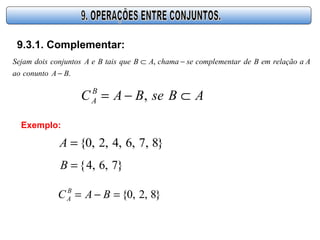9.3.1. Complementar:
.
,
BAconuntoao
AarelaçãoemBdearcomplementsechamaABquetaisBeAconjuntosdoisSejam
−
−⊂
ABseBAC B
A ⊂−= ,
Exemplo:
}8,7,6,4,2,0{=A
}7,6,4{=B
}8,2,0{=−= BAC B
A
 