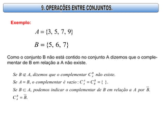 Exemplo:
}9,7,5,3{=A
}7,6,5{=B
Como o conjunto B não está contido no conjunto A dizemos que o comple-
mentar de B em relação a A não existe.
.
.,
}.{:,
.,
BC
BporAarelaçãoemBdearcomplementoindicarpodemosABSe
CCvazioéarcomplementoBASe
existenãoCarcomplementoquedizemosABSe
B
A
B
B
A
A
B
A
=
⊂
===
⊄
 