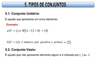 5.1. Conjunto Unitário:
É aquele que apresenta um único elemento.
Exemplo:
}0123{) =−∈= xRxVa }4{=
}{) primoepositivoparnúmeroéxxUb = }2{=
5.2. Conjunto Vazio:
É aquele que não apresenta elemento algum e é indicado por { } ou
 