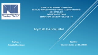 REPUBLICA BOLIVARIANA DE VENEZUELA
INSTITUTO UNIVERSITARIO POLITECNICO «SANTIAGO MARIÑO»
SEDE BARCELONA
INGENERIA SISTEMAS
ESTRUCTURA DISCRETA Y GRAFOS - SV
Leyes de los Conjuntos
Bachiller :
Davinson García C.I: 19.184.885
Profesor :
Asdrúbal Rodríguez
 