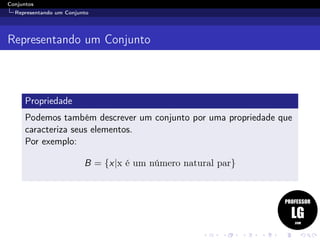 Conjuntos
Representando um Conjunto
Representando um Conjunto
Propriedade
Podemos também descrever um conjunto por uma propriedade que
caracteriza seus elementos.
Por exemplo:
B = {x|x é um número natural par}
 