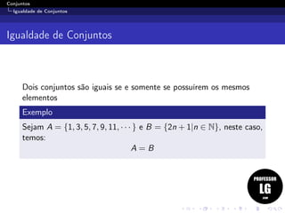 Conjuntos
Igualdade de Conjuntos
Igualdade de Conjuntos
Dois conjuntos são iguais se e somente se possuírem os mesmos
elementos
Exemplo
Sejam A = {1, 3, 5, 7, 9, 11, · · · } e B = {2n + 1|n ∈ N}, neste caso,
temos:
A = B
 