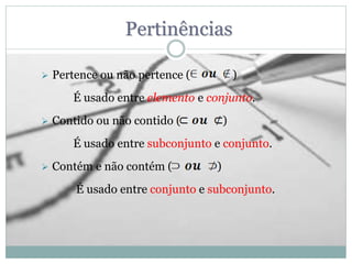 Pertinências
 Pertence ou não pertence ( )
É usado entre elemento e conjunto.
 Contido ou não contido ( )
É usado entre subconjunto e conjunto.
 Contém e não contém ( )
É usado entre conjunto e subconjunto.
 