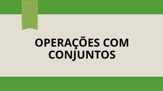 OPERAÇÕES COM
CONJUNTOS
 