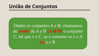 União de Conjuntos
Dados os conjuntos A e B, chamamos
de união de A e B (A ᑌ B) o conjunto
C, tal que x C, se e somente se x A
ɛ ɛ
ou x B.
ɛ
 