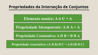 Propriedades da Interseção de Conjuntos
Elemento neutro: A ᑎ U = A
Propriedade Idempotente: A ᑎ A = A
Propriedade Comutativa: A ᑎ B = B ᑎ A
Propriedade Associativa: (A ᑎ B) ᑎ C = A ᑎ (B ᑎ C)
 