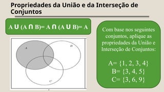 Propriedades da União e da Interseção de
Conjuntos
A ᑌ (A ᑎ B)= A ᑎ (A ᑌ B)= A Com base nos seguintes
conjuntos, aplique as
propriedades da União e
Interseção de Conjuntos:
A= {1, 2, 3, 4}
B= {3, 4, 5}
C= {3, 6, 9}
 