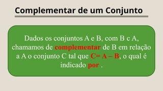 Complementar de um Conjunto
Dados os conjuntos A e B, com B c A,
chamamos de complementar de B em relação
a A o conjunto C tal que C= A – B, o qual é
indicado por .
 
