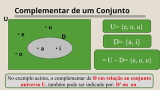 Complementar de um Conjunto
• a • i
• e
• o
• u
D
U
U= {e, o, u}
D= {a, i}
= U – D= {e, o, u}
No exemplo acima, o complementar de D em relação ao conjunto
universo U, também pode ser indicado por: D’ ou ou
 