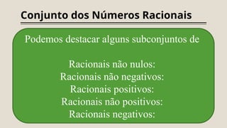 Conjunto dos Números Racionais
Podemos destacar alguns subconjuntos de
Racionais não nulos:
Racionais não negativos:
Racionais positivos:
Racionais não positivos:
Racionais negativos:
 