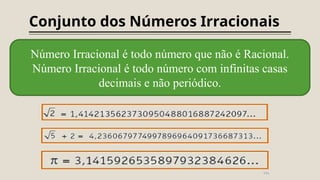 Conjunto dos Números Irracionais
Número Irracional é todo número que não é Racional.
Número Irracional é todo número com infinitas casas
decimais e não periódico.
 