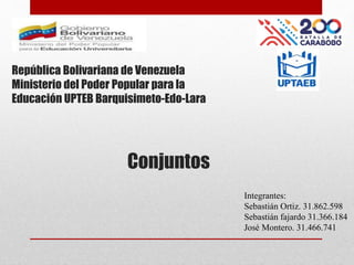 Conjuntos
República Bolivariana de Venezuela
Ministerio del Poder Popular para la
Educación UPTEB Barquisimeto-Edo-Lara
Integrantes:
Sebastián Ortiz. 31.862.598
Sebastián fajardo 31.366.184
José Montero. 31.466.741
 