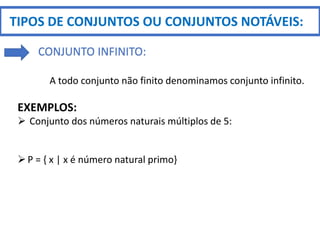 TIPOS DE CONJUNTOS OU CONJUNTOS NOTÁVEIS:
CONJUNTO INFINITO:
A todo conjunto não finito denominamos conjunto infinito.
EXEMPLOS:
 Conjunto dos números naturais múltiplos de 5:
P = { x | x é número natural primo}
 
