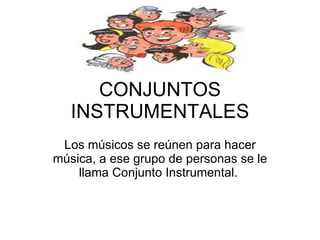 CONJUNTOS INSTRUMENTALES Los músicos se reúnen para hacer música, a ese grupo de personas se le llama Conjunto Instrumental.  