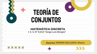 Alumno: SORANI DELGADO, Mauro
Teoría de
conjuntos
MATEMÁTICA DISCRETA
I. E. S. N° 6.043 “Jorge Luis Borges”
 
