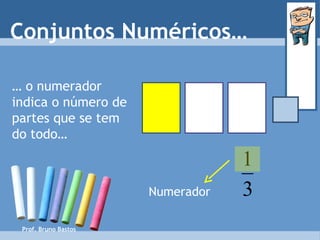 Prof. Bruno Bastos Conjuntos Numéricos… …  o numerador indica o número de partes que se tem do todo… Numerador 