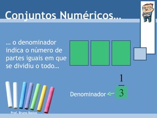 Prof. Bruno Bastos Conjuntos Numéricos… …  o denominador indica o número de partes iguais em que se dividiu o todo… Denominador 