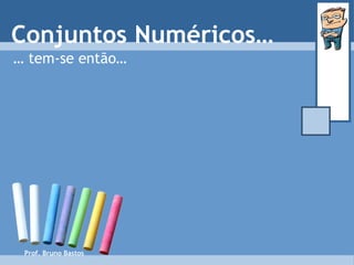 Prof. Bruno Bastos Conjuntos Numéricos… …  tem-se então… 