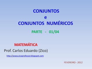 CONJUNTOS
                     e
            CONJUNTOS NUMÉRICOS
                         PARTE - 01/04


       MATEMÁTICA
Prof. Carlos Eduardo (Zico)
 http://www.zicoprofessor.blogspot.com

                                         FEVEREIRO - 2012
 