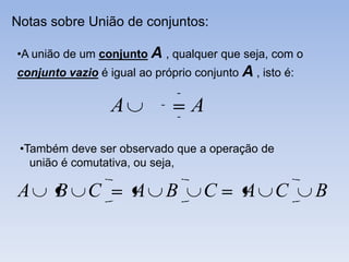 Notas sobre União de conjuntos:

•A união de um conjunto A , qualquer que seja, com o
conjunto vazio é igual ao próprio conjunto A , isto é:


                  A              A
 •Também deve ser observado que a operação de
   união é comutativa, ou seja,

A      B     C        A      B      C       A C          B
 