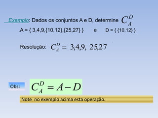 D
Exemplo: Dados os conjuntos A e D, determine      C   A
    .A =   { 3,4,9,{10,12},{25,27} }   e   D = { {10,12} }

                        D
       Resolução:   C   A    3,4,9, 25,27



               D
Obs:       C   A        A D
       Note no exemplo acima esta operação.
 
