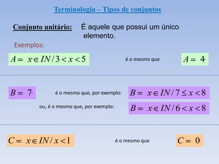 Terminologia – Tipos de conjuntos

Conjunto unitário:          É aquele que possui um único
                            elemento.
    Exemplos:

A       x IN / 3 x 5                            é o mesmo que       A       4


B      7         é o mesmo que, por exemplo:      B      x IN / 7   x 8
           ou, é o mesmo que, por exemplo:        B      x IN / 6 x 8


C      x IN / x 1                            é o mesmo que      C       0
 