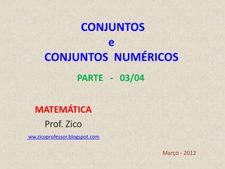 CONJUNTOS
               e
      CONJUNTOS NUMÉRICOS
                   PARTE - 03/04


  MATEMÁTICA
   Prof. Zico
ww.zicoprofessor.blogspot.com

                                   Março - 2012
 