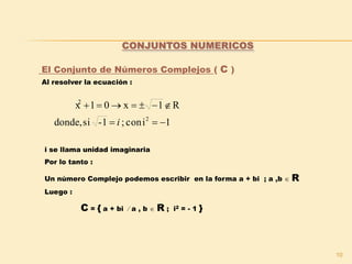10
El Conjunto de Números Complejos ( C )
Al resolver la ecuación :
CONJUNTOS NUMERICOS
1icon;1-sidonde,
R1x01x
2
2


i
i se llama unidad imaginaria
Por lo tanto :
Un número Complejo podemos escribir en la forma a + bi ; a ,b  R
Luego :
C = { a + bi  a , b  R ; i2 = - 1 }
 