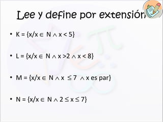Lee y define por extensión K = {x/x    N    x < 5} L = {x/x    N    x >2    x < 8} M = {x/x    N    x    7    x es par} N = {x/x    N    2    x    7} 