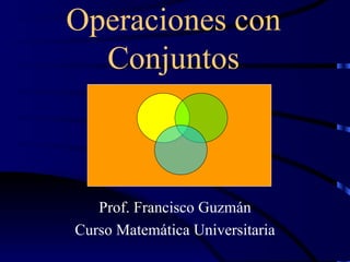 Operaciones con Conjuntos Prof. Francisco Guzmán Curso Matemática Universitaria 