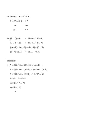 4.- (A  A)  (A  Bc) = A

    A  (A  Bc )       =A

          A          =A

        A               =A



5.- (B  C)  A      =    (B  A)  (C  A)

    A  (B  C)         = (B  A)  (C  A)

    ( A  B)  (A  C) = (B  A)  (C  A)

    (BA)(CA)         = (BA)(CA)



Simplificar:

1.- A  [ (B  (A  B) )  (A  (A  B) ) ]

    A  [ (B  A)  (B  B) ] (A  A)  (AB)

    A  [ (B  A)  (B  B) ]  A  (A  B)

    A  [B  A]  B= B

    (A  B)  (A  A)

    (A  B)  (A)

            A
 