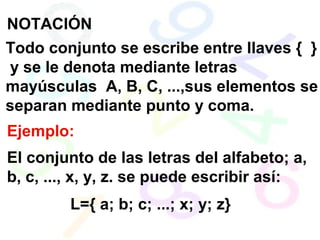NOTACIÓN
Todo conjunto se escribe entre llaves { }
y se le denota mediante letras
mayúsculas A, B, C, ...,sus elementos se
separan mediante punto y coma.
Ejemplo:
El conjunto de las letras del alfabeto; a,
b, c, ..., x, y, z. se puede escribir así:
L={ a; b; c; ...; x; y; z}
 