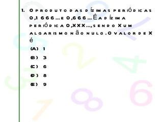 O produto das dízimas periódicas 0,1666... e 0,666... É a dízima periódica 0,XXX..., sendo X um algarismo não nulo. O valor de X é 9 (E) 8 (D) 6  (C) 3  (B) 1 (A) 