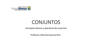 CONJUNTOS
Conceptos básicos y operatoria de conjuntos
Profesora: Marcela Guevara Ruiz
 