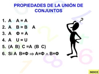 PROPIEDADES DE LA UNIÓN DE CONJUNTOS 1.  A    A = A 2.  A    B = B    A 3.  A     Φ   = A 4.  A    U = U 5.  (A  B)  C =A  (B  C) 6.  Si A  B= Φ     A= Φ     B= Φ INDICE 
