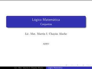 Lógico Matemática
                             Conjuntos


            Lic. Mat. Martín I. Chayán Alache


                                ADEU




Lic. Mat. Martín I. Chayán Alache   Lógico Matemática
 