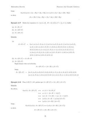 Matem´atica Discreta Francisco Jos´e Gonz´alez Guti´errez
luego,
∀(a, b) ((a, b) ∈ (A1 × B1) ∩ (A2 × B2) ⇐⇒ (a, b) ∈ (A1 ∩ A2) × (B1 ∩ B2))
es decir,
(A1 × B1) ∩ (A2 × B2) = (A1 ∩ A2) × (B1 ∩ B2)
Ejemplo 2.17 Dados los conjuntos A = {a, b, c, d} , B = {1, 2, 3} y C = {α, β, γ}, hallar
(a) A × B × C
(b) A × (B ∩ C)
(c) A × (B ∪ C)
Soluci´on
(a)
A × B × C = {(a, 1, α), (a, 1, β), (a, 1, γ), (a, 2, α), (a, 2, β), (a, 2, γ), (a, 3, α), (a, 3, β),
(a, 3, γ), (b, 1, α), (b, 1, β), (b, 1, γ), (b, 2, α), (b, 2, β), (b, 2, γ), (b, 3, α),
(b, 3, β), (b, 3, γ), (c, 1, α), (c, 1, β), (c, 1, γ), (c, 2, α), (c, 2, β), (c, 2, γ),
(c, 3, α), (c, 3, β), (c, 3, γ), (d, 1, α), (d, 1, β), (d, 1, γ), (d, 2, α), (d, 2, β),
(d, 2, γ), (d, 3, α), (d, 3, β), (d, 3, γ)}
(b) A × (B ∩ C) = A × ∅ = ∅
(c) A × (B ∪ C)
Seg´un hemos visto en la lecci´on,
A × (B ∪ C) = (A × B) ∪ (A × C)
luego,
A × (B ∪ C) = {(a, 1), (a, 2), (a, 3), (b, 1), (b, 2), (b, 3), (c, 1), (c, 2), (c, 3), (d, 1), (d, 2), (d, 3)
(a, α), (a, β), (a, γ), (b, α), (b, β), (b, γ), (c, α), (c, β), (c, γ), (d, α), (d, β), (d, γ)}
Ejemplo 2.18 Para A, B, C ⊆ U , probar que A × (B  C) = (A × B)  (A × C).
Soluci´on
En efecto,
∀(a, b) ∈ A × (B  C) ⇐⇒ a ∈ A ∧ b ∈ B  C
⇐⇒ a ∈ A ∧ (b ∈ B ∧ b /∈ C)
⇐⇒ (a ∈ A ∧ b ∈ B) ∧ (a ∈ A ∧ b /∈ C)
⇐⇒ (a, b) ∈ A × B ∧ (a, b) /∈ (A × C)
⇐⇒ (a, b) ∈ (A × B)  (A × C)
luego,
∀(a, b) ((a, b) ∈ A × (B  C) ⇐⇒ (a, b) ∈ (A × B)  (A × C))
es decir,
A × (B  C) = (A × B)  (A × C)
35
 